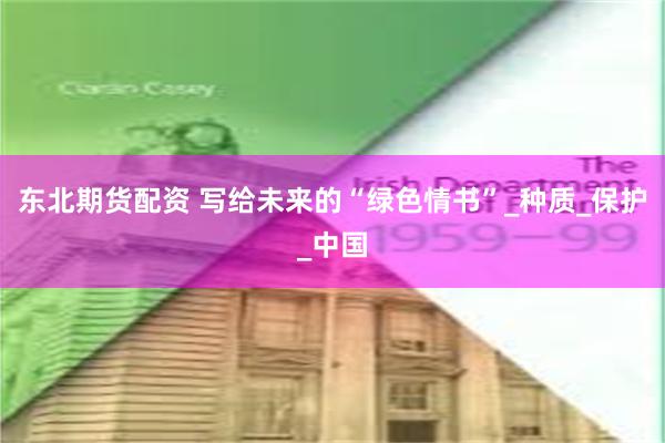 东北期货配资 写给未来的“绿色情书”_种质_保护_中国