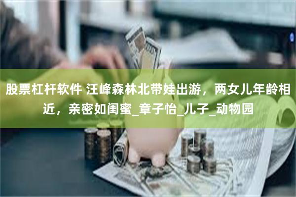 股票杠杆软件 汪峰森林北带娃出游，两女儿年龄相近，亲密如闺蜜_章子怡_儿子_动物园