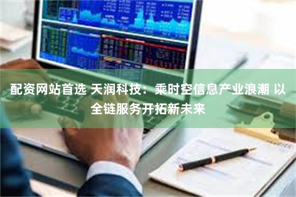 配资网站首选 天润科技：乘时空信息产业浪潮 以全链服务开拓新未来