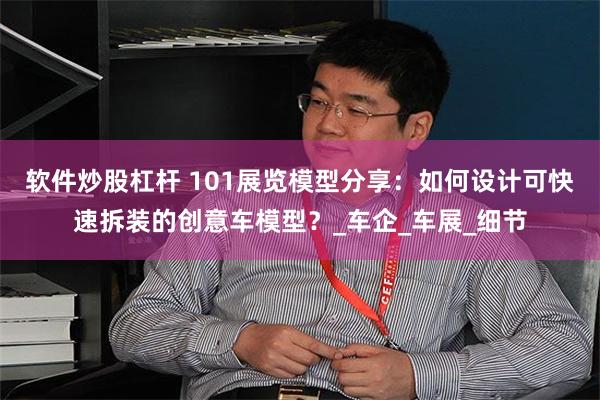软件炒股杠杆 101展览模型分享：如何设计可快速拆装的创意车模型？_车企_车展_细节