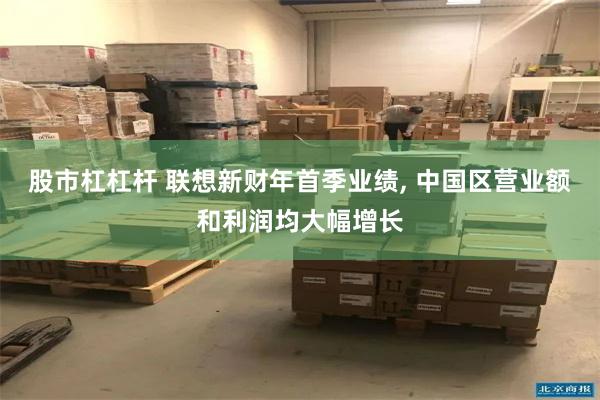 股市杠杠杆 联想新财年首季业绩, 中国区营业额和利润均大幅增长