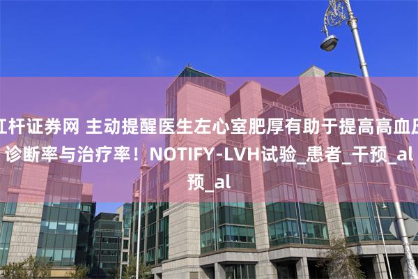 杠杆证券网 主动提醒医生左心室肥厚有助于提高高血压诊断率与治疗率！NOTIFY-LVH试验_患者_干预_al