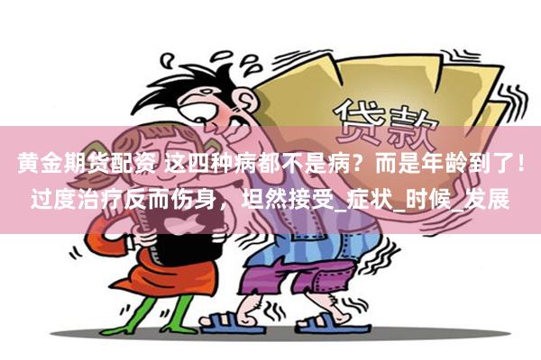 黄金期货配资 这四种病都不是病？而是年龄到了！过度治疗反而伤身，坦然接受_症状_时候_发展