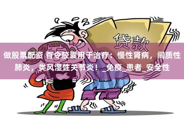 做股票配资 百令胶囊用于治疗：慢性肾病，间质性肺炎，类风湿性关节炎！_免疫_患者_安全性