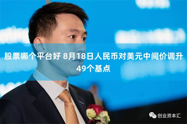 股票哪个平台好 8月18日人民币对美元中间价调升49个基点