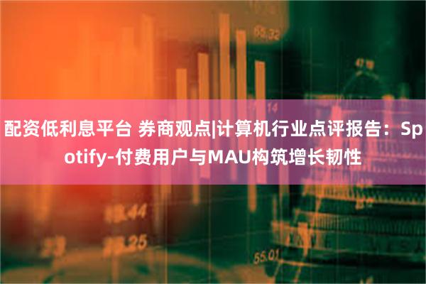 配资低利息平台 券商观点|计算机行业点评报告：Spotify-付费用户与MAU构筑增长韧性
