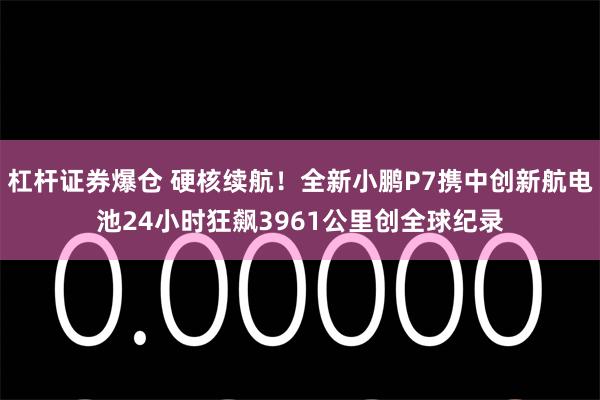 杠杆证券爆仓 硬核续航！全新小鹏P7携中创新航电池24小时狂飙3961公里创全球纪录