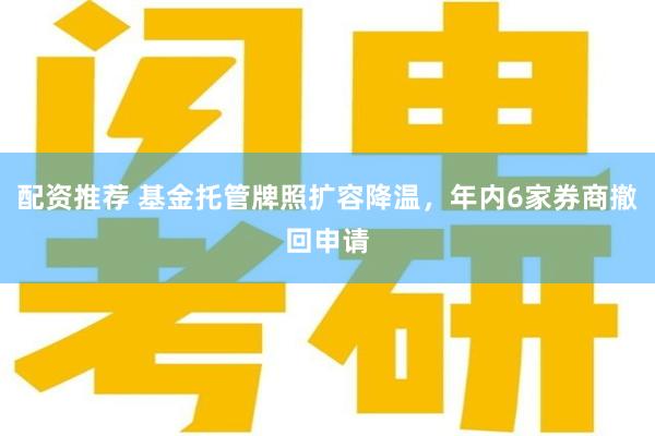 配资推荐 基金托管牌照扩容降温，年内6家券商撤回申请