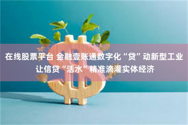 在线股票平台 金融壹账通数字化“贷”动新型工业 让信贷“活水”精准滴灌实体经济