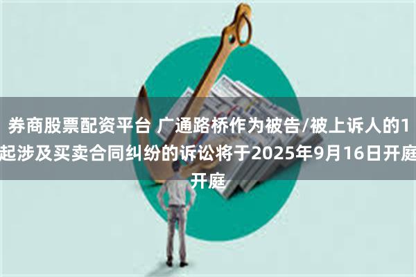 券商股票配资平台 广通路桥作为被告/被上诉人的1起涉及买卖合同纠纷的诉讼将于2025年9月16日开庭