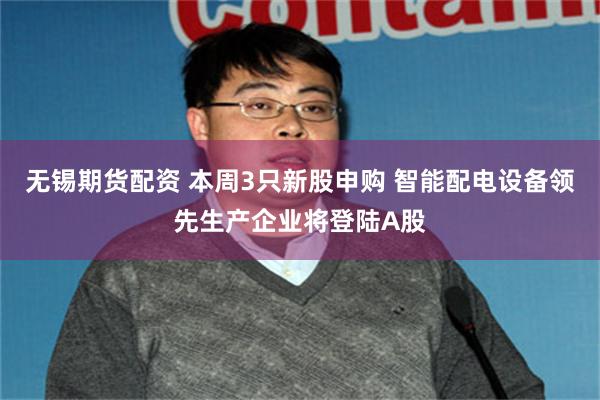 无锡期货配资 本周3只新股申购 智能配电设备领先生产企业将登陆A股