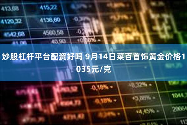炒股杠杆平台配资好吗 9月14日菜百首饰黄金价格1035元/克