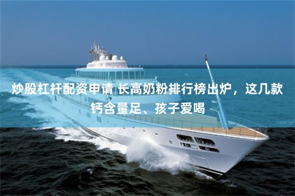 炒股杠杆配资申请 长高奶粉排行榜出炉，这几款钙含量足、孩子爱喝