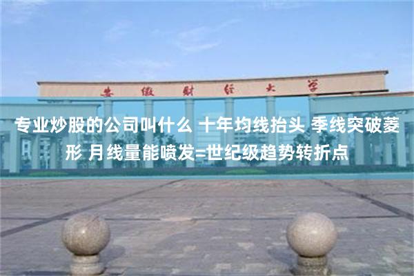 专业炒股的公司叫什么 十年均线抬头 季线突破菱形 月线量能喷发=世纪级趋势转折点
