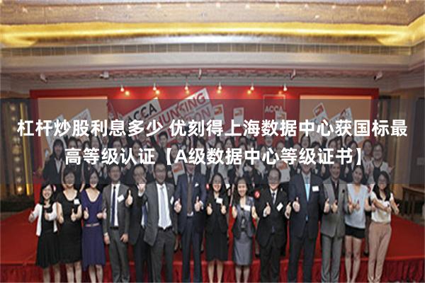 杠杆炒股利息多少 优刻得上海数据中心获国标最高等级认证【A级数据中心等级证书】