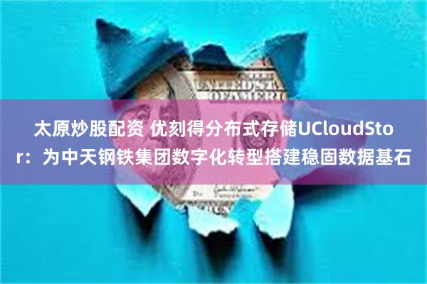 太原炒股配资 优刻得分布式存储UCloudStor：为中天钢铁集团数字化转型搭建稳固数据基石