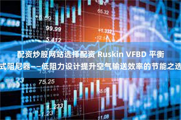 配资炒股网站选择配资 Ruskin VFBD 平衡式阻尼器——低阻力设计提升空气输送效率的节能之选