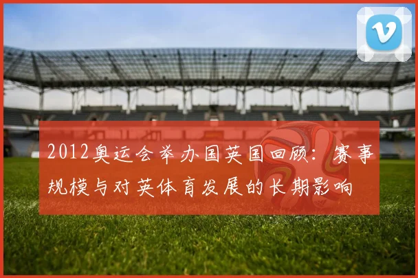 2012奥运会举办国英国回顾：赛事规模与对英体育发展的长期影响