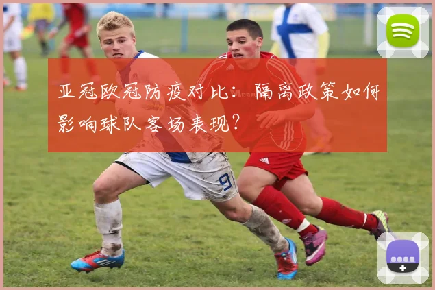 亚冠欧冠防疫对比：隔离政策如何影响球队客场表现？