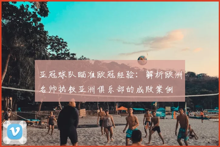 亚冠球队瞄准欧冠经验：解析欧洲名帅执教亚洲俱乐部的成败案例