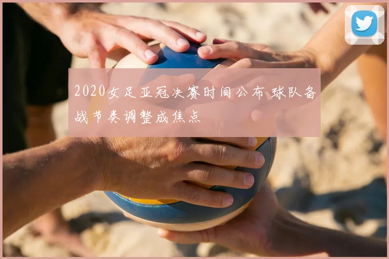 2020女足亚冠决赛时间公布 球队备战节奏调整成焦点