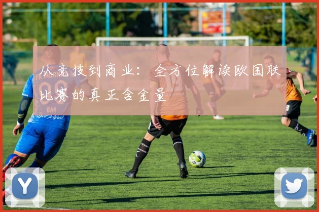 从竞技到商业：全方位解读欧国联比赛的真正含金量
