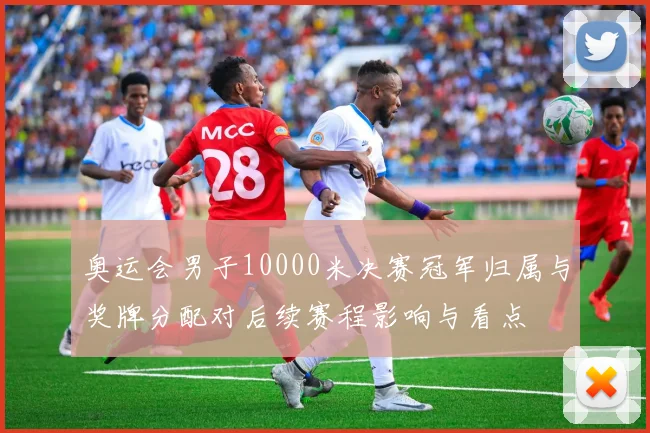 奥运会男子10000米决赛冠军归属与奖牌分配对后续赛程影响与看点