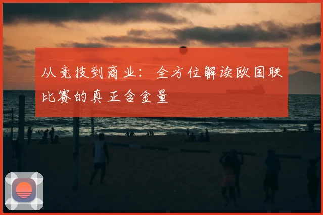 从竞技到商业：全方位解读欧国联比赛的真正含金量