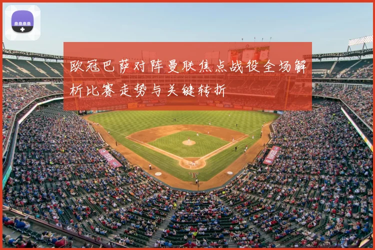 欧冠巴萨对阵曼联焦点战役全场解析比赛走势与关键转折