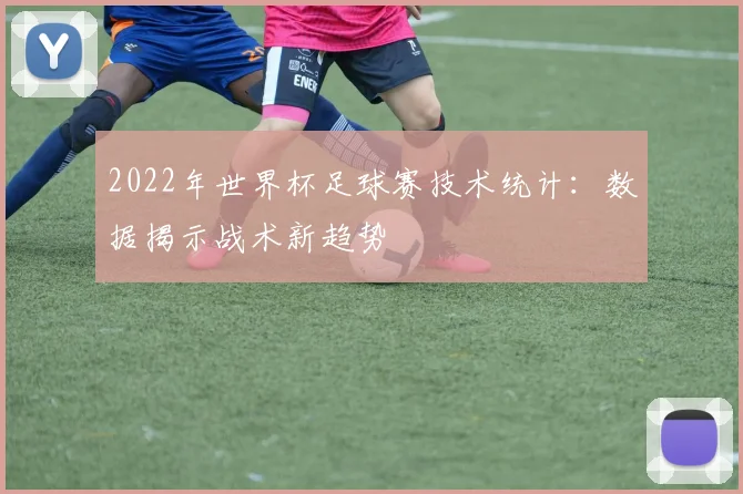 2022年世界杯足球赛技术统计：数据揭示战术新趋势