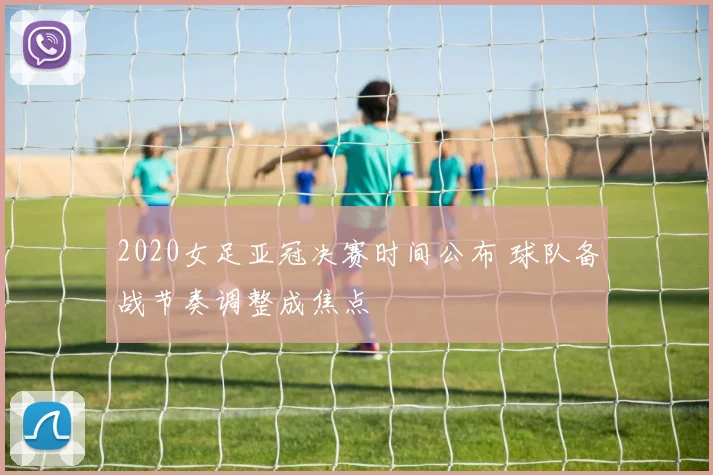 2020女足亚冠决赛时间公布 球队备战节奏调整成焦点