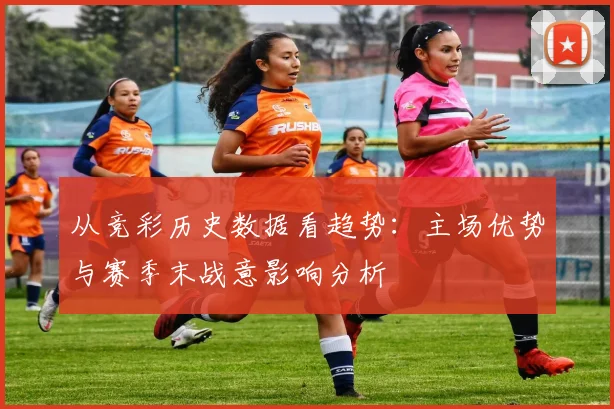 从竞彩历史数据看趋势：主场优势与赛季末战意影响分析