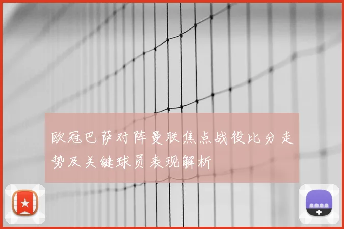 欧冠巴萨对阵曼联焦点战役比分走势及关键球员表现解析
