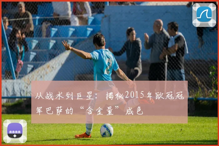 从战术到巨星：揭秘2015年欧冠冠军巴萨的“含金量”成色